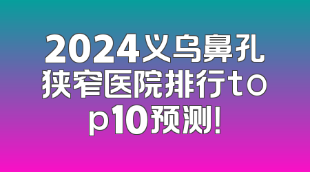 2024义乌鼻孔狭窄医院排行top10预测！