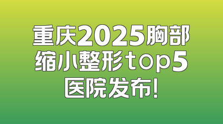 重庆2025胸部缩小整形top5医院发布！