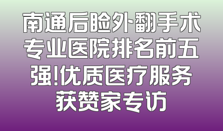 南通后睑外翻手术专业医院排名前五强！优质医疗服务获赞家专访