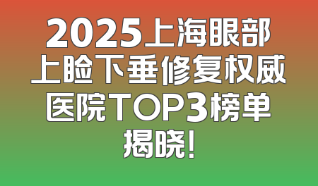 2025上海眼部上睑下垂修复权威医院TOP3榜单揭晓！