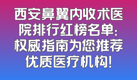 西安鼻翼内收术医院排行红榜名单：权威指南为您推荐优质医疗机构！