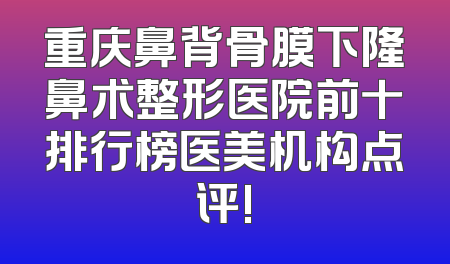 重庆鼻背骨膜下隆鼻术整形医院前十排行榜医美机构点评!