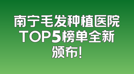 南宁毛发种植医院TOP5榜单全新颁布！