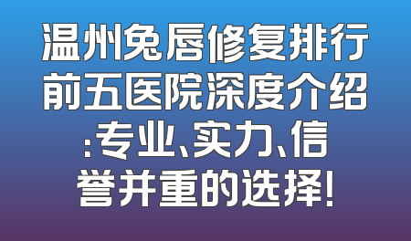 温州兔唇修复排行前五医院深度介绍：专业、实力、信誉并重的选择！