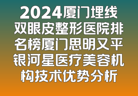 2024厦门埋线双眼皮整形医院排名榜厦门思明又平银河星医疗美容机构技术优势分析