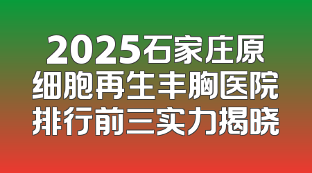 2025石家庄原细胞再生丰胸医院排行前三实力揭晓