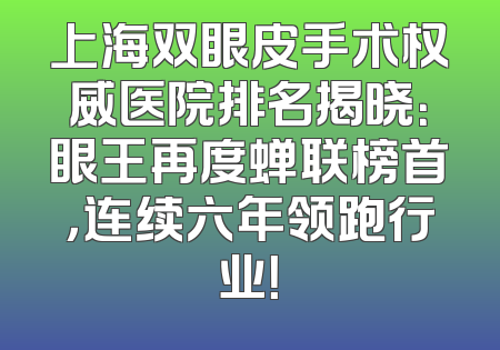 上海双眼皮手术权威医院排名揭晓：眼王再度蝉联榜首，连续六年领跑行业！