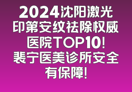 2024沈阳激光印第安纹祛除权威医院TOP10！裴宁医美诊所安全有保障！