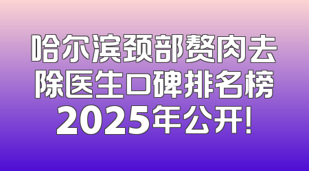 哈尔滨颈部赘肉去除医生口碑排名榜2025年公开！