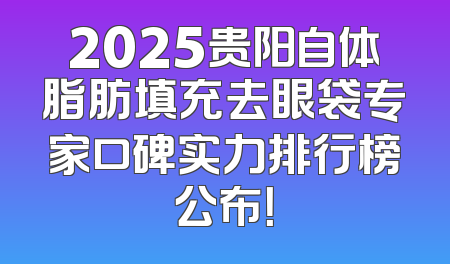 2025贵阳自体脂肪填充去眼袋专家口碑实力排行榜公布！