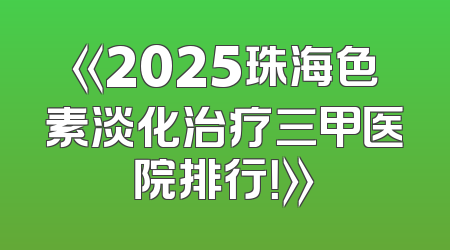《2025珠海色素淡化治疗三甲医院排行！》