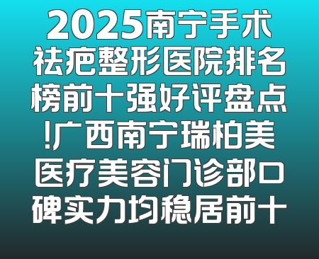 2025南宁手术祛疤整形医院排名榜前十强好评盘点！广西南宁瑞柏美医疗美容门诊部口碑实力均稳居前十