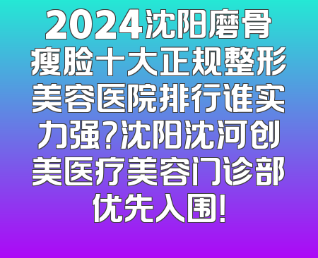2024沈阳磨骨瘦脸十大正规整形美容医院排行谁实力强？沈阳沈河创美医疗美容门诊部优先入围！