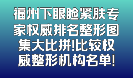 福州下眼睑紧肤专家权威排名整形图集大比拼！比较权威整形机构名单！