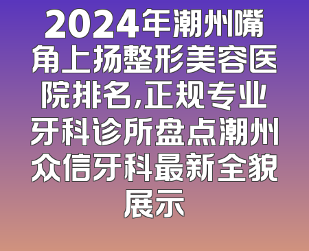 2024年潮州嘴角上扬整形美容医院排名，正规专业牙科诊所盘点潮州众信牙科最新全貌展示