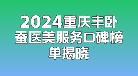 2024重庆丰卧蚕医美服务口碑榜单揭晓