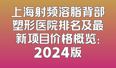 上海射频溶脂背部塑形医院排名及最新项目价格概览：2024版