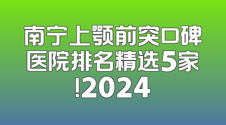 南宁上颚前突口碑医院排名精选5家!2024