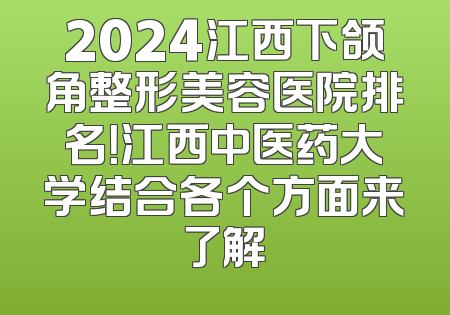 2024江西下颌角整形美容医院排名！江西中医药大学结合各个方面来了解