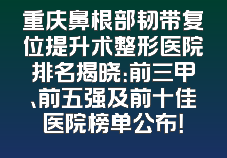 重庆鼻根部韧带复位提升术整形医院排名揭晓：前三甲、前五强及前十佳医院榜单公布！