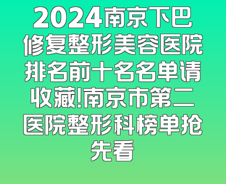 2024南京下巴修复整形美容医院排名前十名名单请收藏！南京市第二医院整形科榜单抢先看