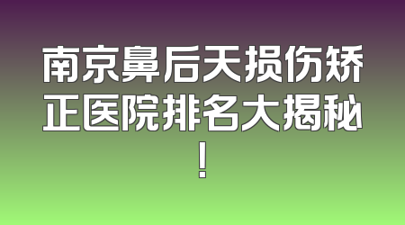 南京鼻后天损伤矫正医院排名大揭秘！