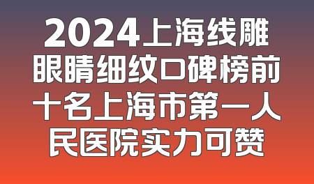 2024上海线雕眼睛细纹口碑榜前十名上海市第一人民医院实力可赞