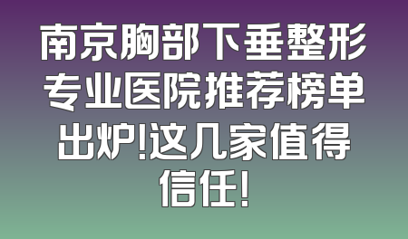 南京胸部下垂整形专业医院推荐榜单出炉！这几家值得信任！