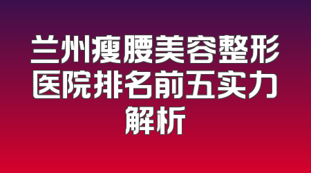 兰州瘦腰美容整形医院排名前五实力解析