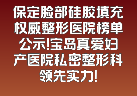 保定脸部硅胶填充权威整形医院榜单公示！宝岛真爱妇产医院私密整形科领先实力！