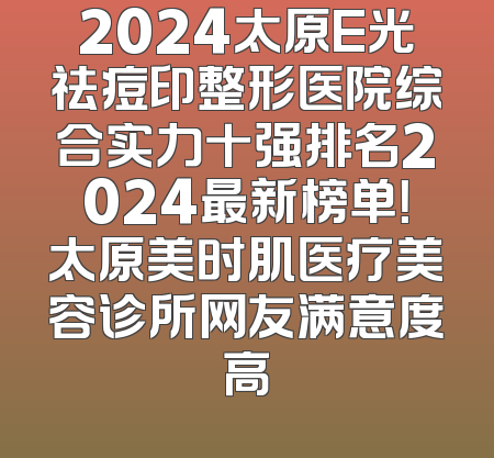 2024太原E光祛痘印整形医院综合实力十强排名2024最新榜单！太原美时肌医疗美容诊所网友满意度高