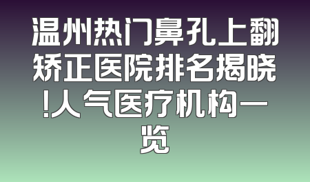 温州热门鼻孔上翻矫正医院排名揭晓！人气医疗机构一览
