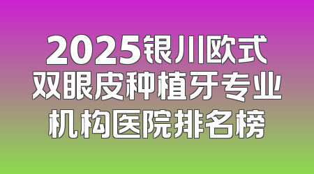 2025银川欧式双眼皮种植牙专业机构医院排名榜