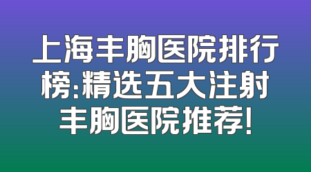 上海丰胸医院排行榜：精选五大注射丰胸医院推荐！