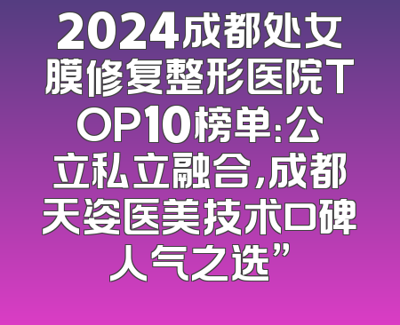 2024成都处女膜修复整形医院TOP10榜单：公立私立融合，成都天姿医美技术口碑人气之选”