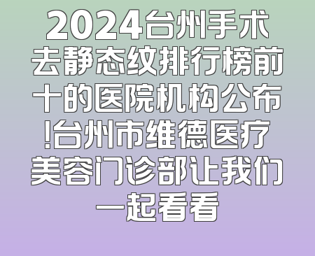2024台州手术去静态纹排行榜前十的医院机构公布！台州市维德医疗美容门诊部让我们一起看看
