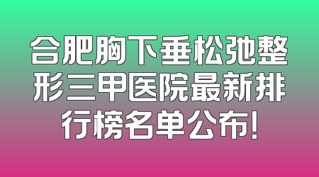 合肥胸下垂松弛整形三甲医院最新排行榜名单公布！