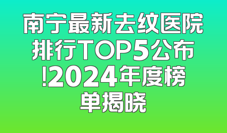 南宁最新去纹医院排行TOP5公布！2024年度榜单揭晓