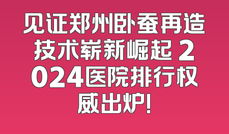 见证郑州卧蚕再造技术崭新崛起 2024医院排行权威出炉!