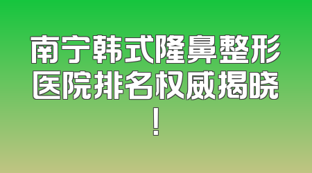 南宁韩式隆鼻整形医院排名权威揭晓！