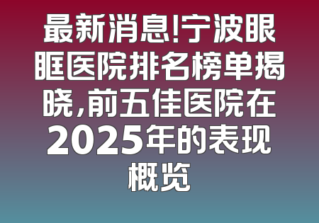 最新消息！宁波眼眶医院排名榜单揭晓，前五佳医院在2025年的表现概览