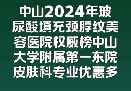 中山2024年玻尿酸填充颈脖纹美容医院权威榜中山大学附属第一东院皮肤科专业优惠多