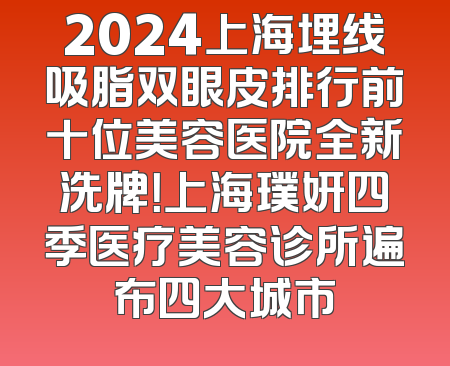 2024上海埋线吸脂双眼皮排行前十位美容医院全新洗牌！上海璞妍四季医疗美容诊所遍布四大城市