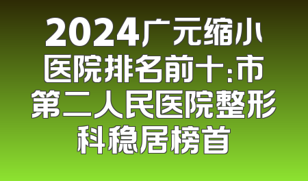 2024广元缩小医院排名前十：市第二人民医院整形科稳居榜首
