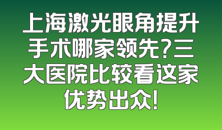 上海激光眼角提升手术哪家领先？三大医院比较看这家优势出众！