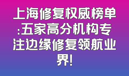 上海修复权威榜单：五家高分机构专注边缘修复领航业界！