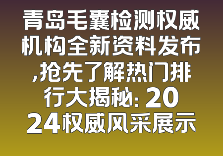 青岛毛囊检测权威机构全新资料发布，抢先了解热门排行大揭秘： 2024权威风采展示