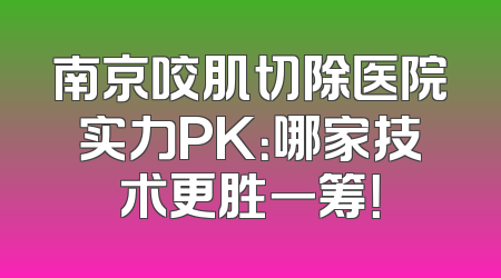 南京咬肌切除医院实力PK：哪家技术更胜一筹！