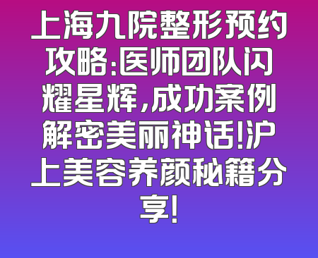 上海九院整形预约攻略：医师团队闪耀星辉，成功案例解密美丽神话！沪上美容养颜秘籍分享！