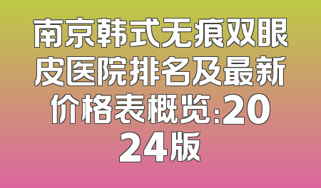 南京韩式无痕双眼皮医院排名及最新价格表概览：2024版